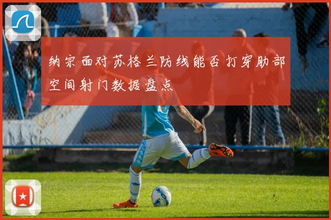 纳宗面对苏格兰防线能否打穿肋部空间射门数据盘点