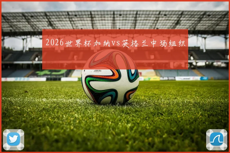 2026世界杯加纳vs英格兰中场组织