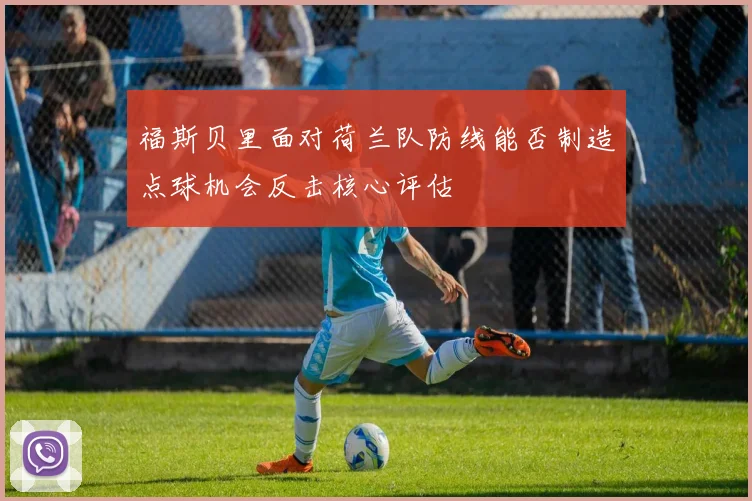 福斯贝里面对荷兰队防线能否制造点球机会反击核心评估