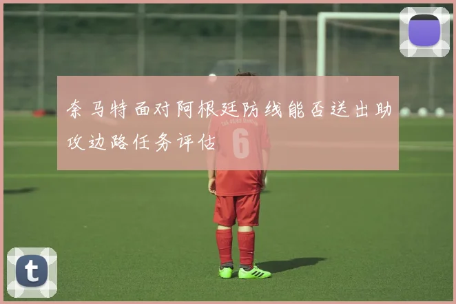 奈马特面对阿根廷防线能否送出助攻边路任务评估