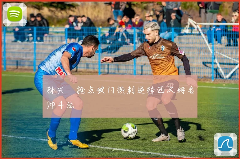 孙兴慜抢点破门热刺逆转西汉姆名帅斗法 — 详细说明