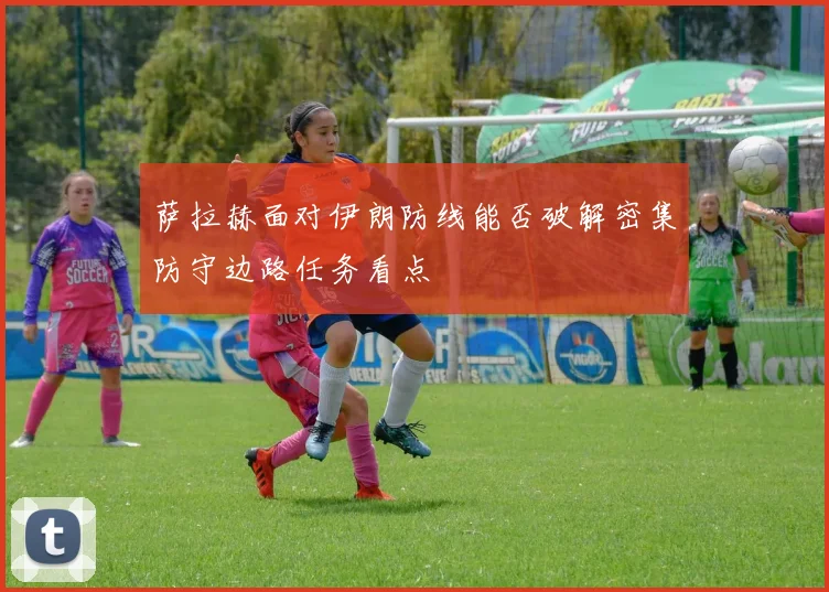 萨拉赫面对伊朗防线能否破解密集防守边路任务看点