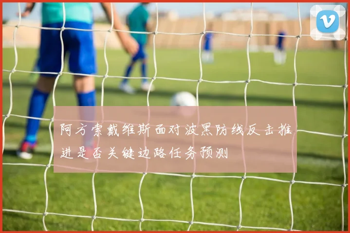 阿方索戴维斯面对波黑防线反击推进是否关键边路任务预测