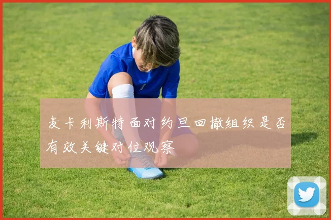 麦卡利斯特面对约旦回撤组织是否有效关键对位观察