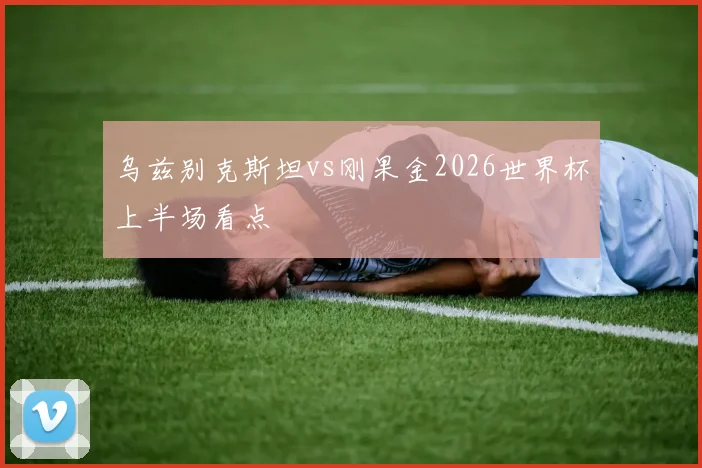 乌兹别克斯坦vs刚果金2026世界杯上半场看点