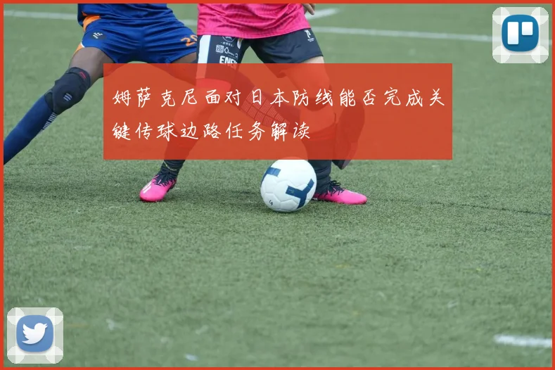 姆萨克尼面对日本防线能否完成关键传球边路任务解读
