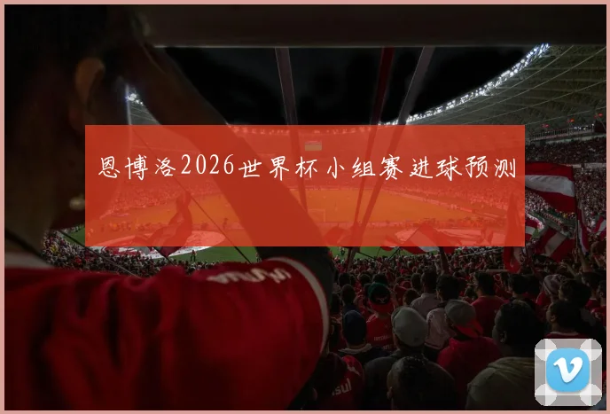 恩博洛2026世界杯小组赛进球预测 · 用户常问