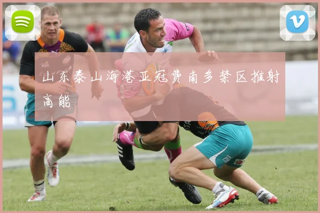 山东泰山海港亚冠费南多禁区推射高能