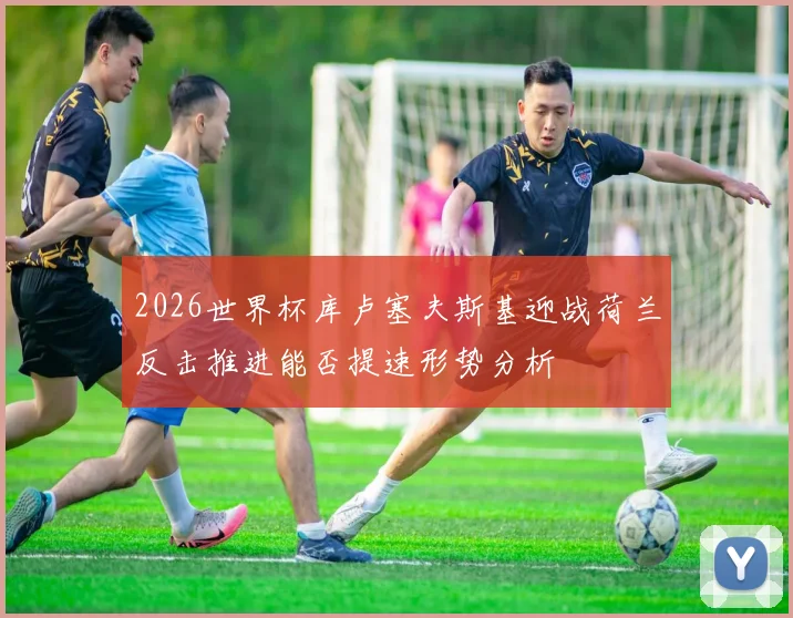 2026世界杯库卢塞夫斯基迎战荷兰反击推进能否提速形势分析