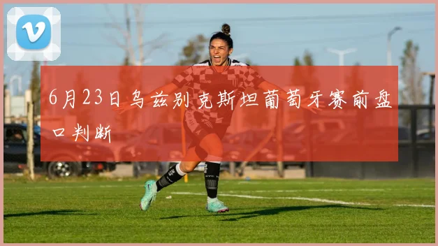 6月23日乌兹别克斯坦葡萄牙赛前盘口判断