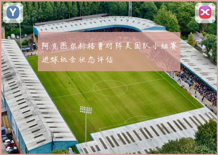 阿克图尔科格鲁对阵美国队小组赛进球机会状态评估