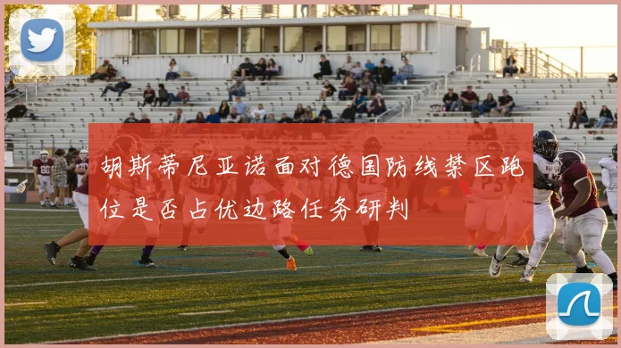胡斯蒂尼亚诺面对德国防线禁区跑位是否占优边路任务研判