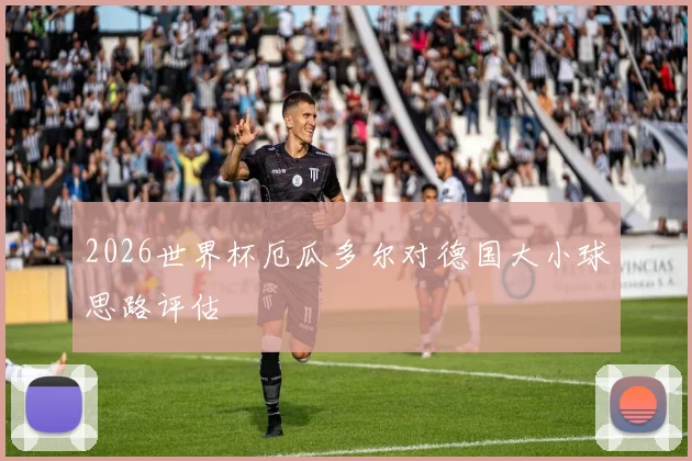 2026世界杯厄瓜多尔对德国大小球思路评估
