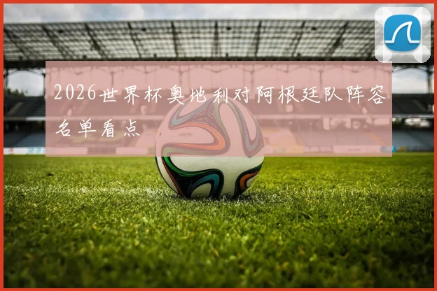 2026世界杯奥地利对阿根廷队阵容名单看点