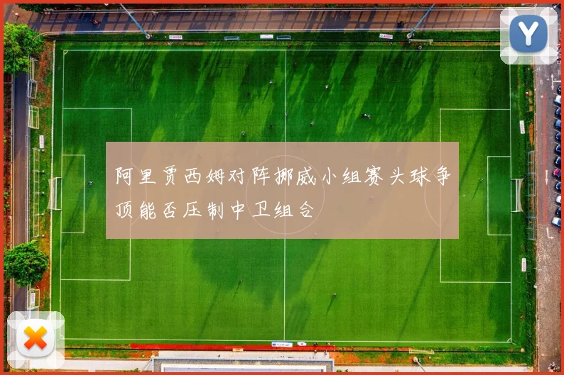 阿里贾西姆对阵挪威小组赛头球争顶能否压制中卫组合