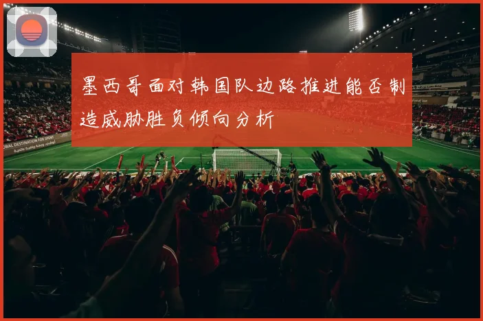 墨西哥面对韩国队边路推进能否制造威胁胜负倾向分析