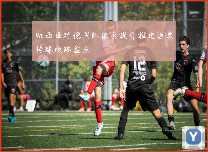 凯西面对德国队能否提升推进速度传球线路盘点
