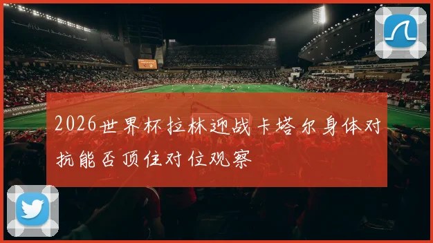 2026世界杯拉林迎战卡塔尔身体对抗能否顶住对位观察
