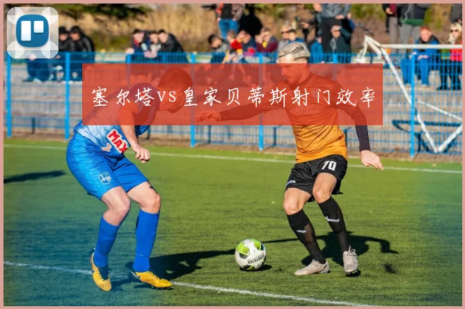 塞尔塔vs皇家贝蒂斯射门效率