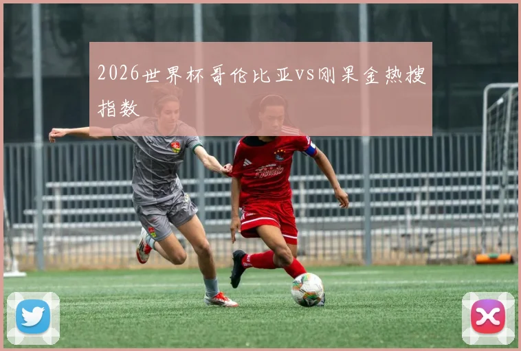 2026世界杯哥伦比亚vs刚果金热搜指数
