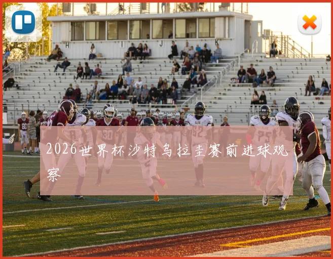 2026世界杯沙特乌拉圭赛前进球观察