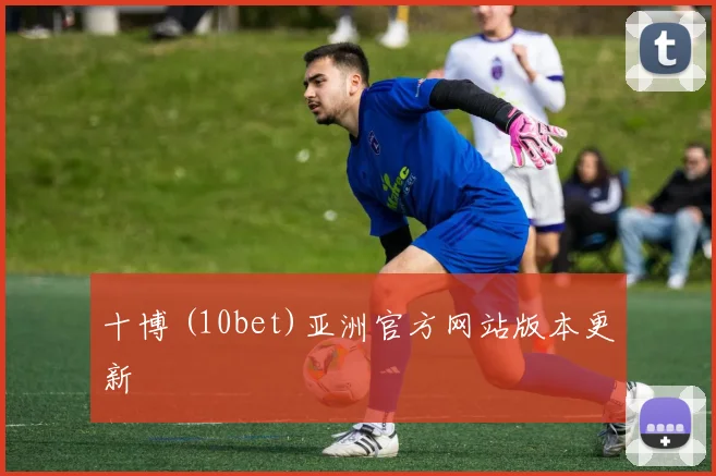 十博 (10bet)亚洲官方网站版本更新