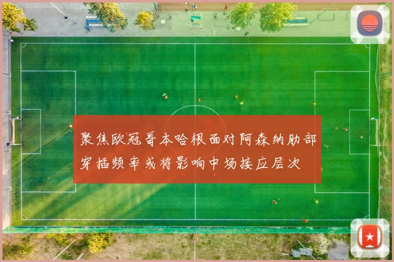 聚焦欧冠哥本哈根面对阿森纳肋部穿插频率或将影响中场接应层次