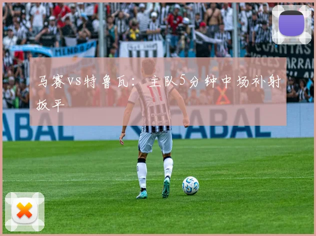 马赛vs特鲁瓦：主队5分钟中场补射扳平