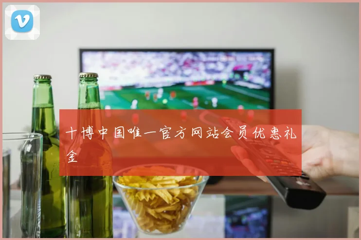 十博中国唯一官方网站会员优惠礼金