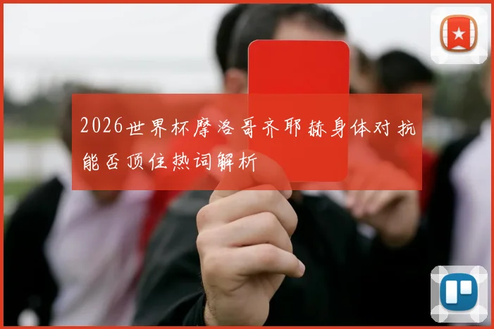 2026世界杯摩洛哥齐耶赫身体对抗能否顶住热词解析