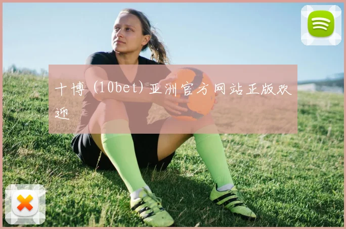 十博 (10bet)亚洲官方网站正版欢迎