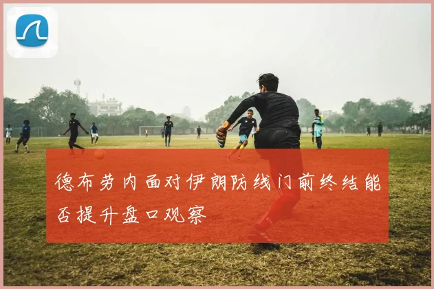 德布劳内面对伊朗防线门前终结能否提升盘口观察