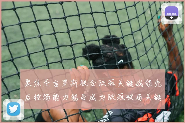 聚焦圣吉罗斯联合欧冠关键战领先后控场能力能否成为欧冠破局关键