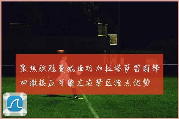 聚焦欧冠曼城面对加拉塔萨雷前锋回撤接应可能左右禁区抢点优势