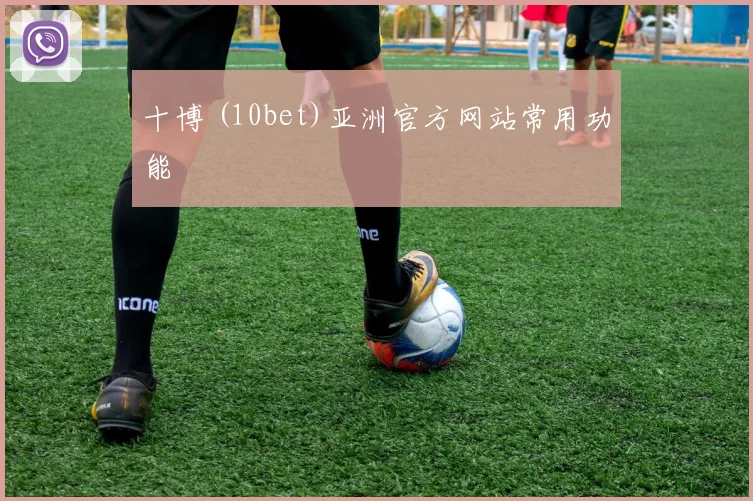 十博 (10bet)亚洲官方网站常用功能