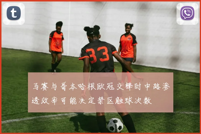 马赛与哥本哈根欧冠交锋时中路渗透效率可能决定禁区触球次数