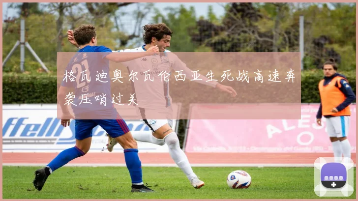 格瓦迪奥尔瓦伦西亚生死战高速奔袭压哨过关