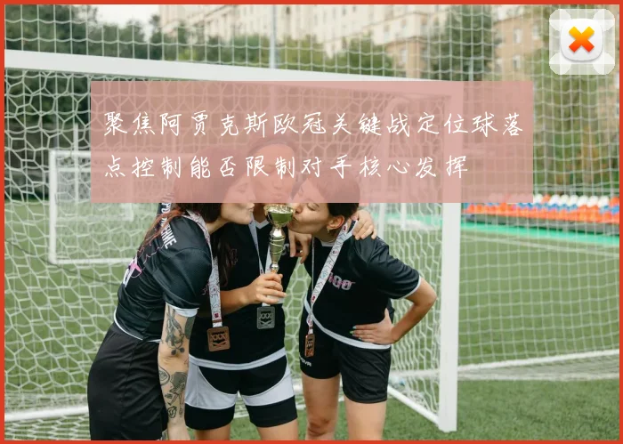 聚焦阿贾克斯欧冠关键战定位球落点控制能否限制对手核心发挥