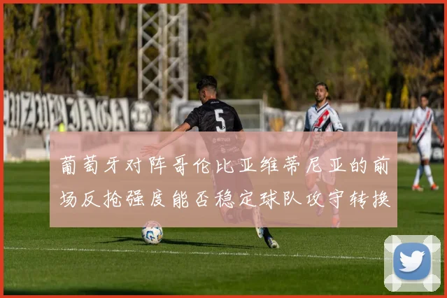 葡萄牙对阵哥伦比亚维蒂尼亚的前场反抢强度能否稳定球队攻守转换