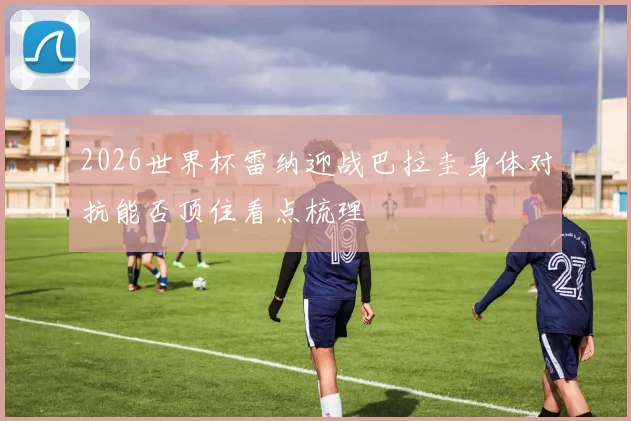 2026世界杯雷纳迎战巴拉圭身体对抗能否顶住看点梳理