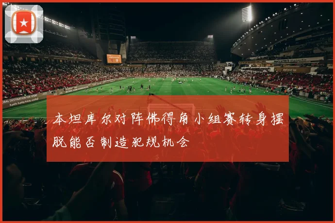 本坦库尔对阵佛得角小组赛转身摆脱能否制造犯规机会