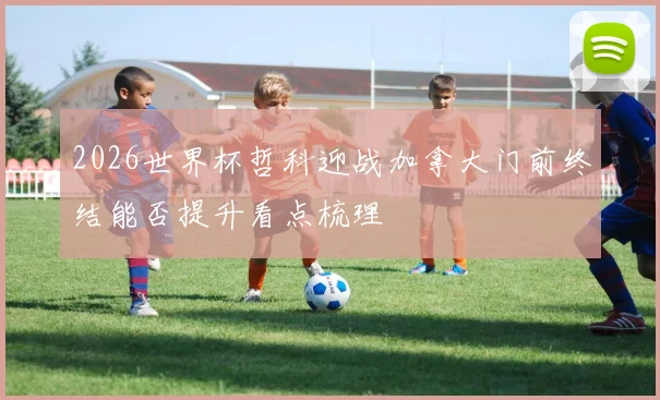 2026世界杯哲科迎战加拿大门前终结能否提升看点梳理