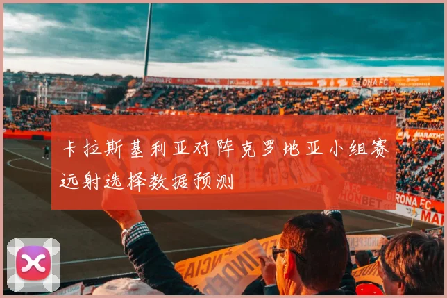 卡拉斯基利亚对阵克罗地亚小组赛远射选择数据预测