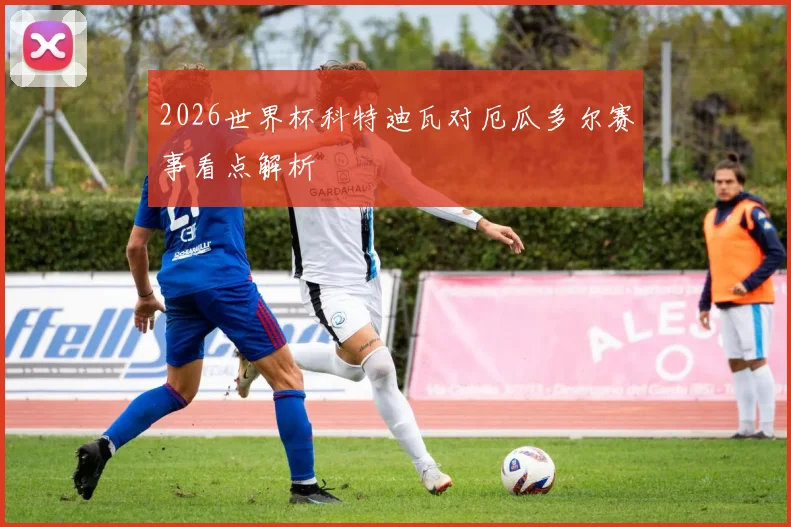 2026世界杯科特迪瓦对厄瓜多尔赛事看点解析