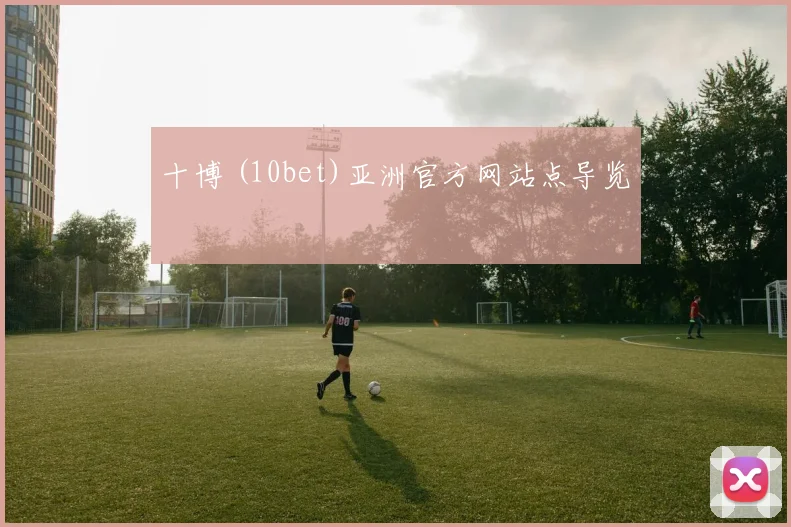 十博 (10bet)亚洲官方网站点导览