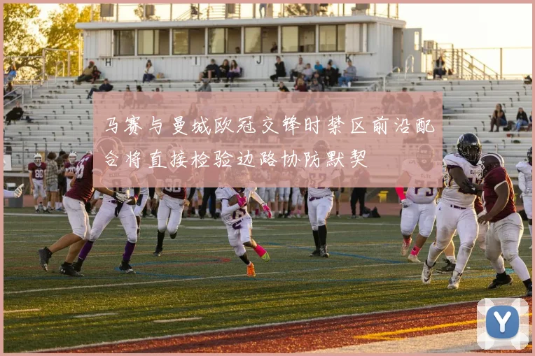 马赛与曼城欧冠交锋时禁区前沿配合将直接检验边路协防默契