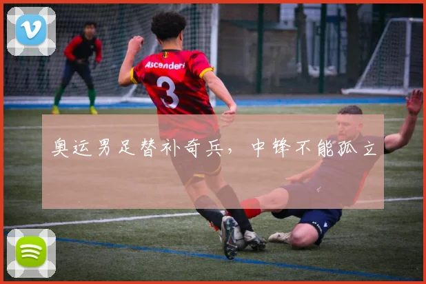奥运男足替补奇兵，中锋不能孤立