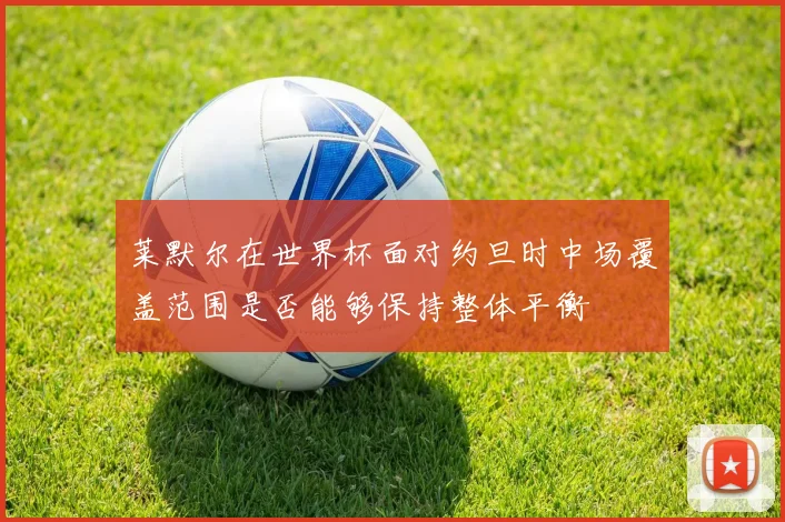 莱默尔在世界杯面对约旦时中场覆盖范围是否能够保持整体平衡