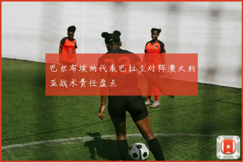 巴尔布埃纳代表巴拉圭对阵澳大利亚战术责任盘点