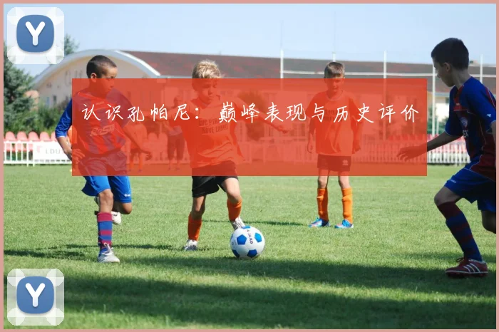 认识孔帕尼：巅峰表现与历史评价